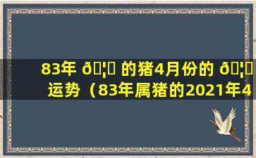 83年 🦟 的猪4月份的 🦉 运势（83年属猪的2021年4月份运势怎么样）